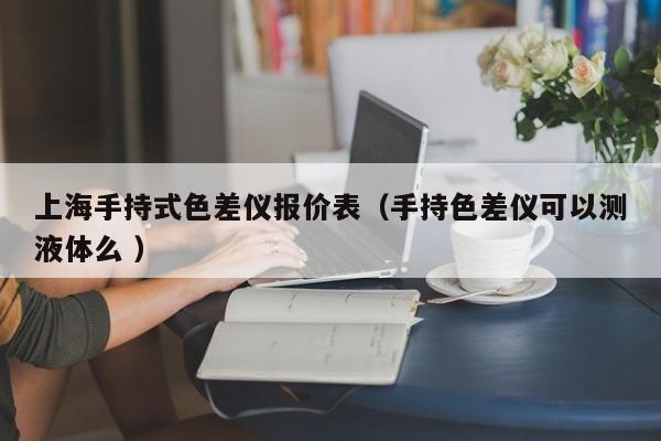 上海手持式色差儀報價表（手持色差儀可以測液體么 ）