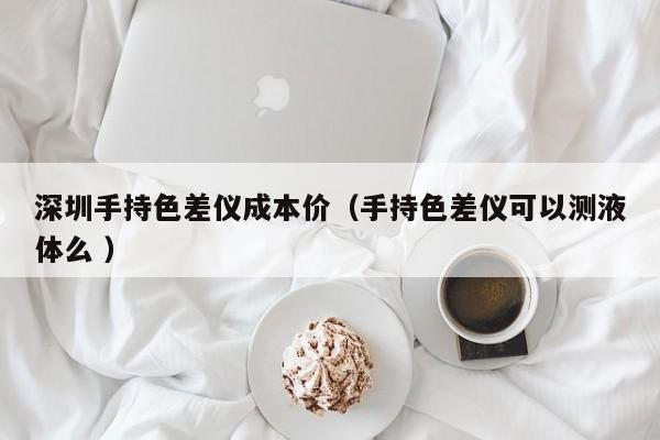 深圳手持色差儀成本價(jià)（手持色差儀可以測液體么 ）