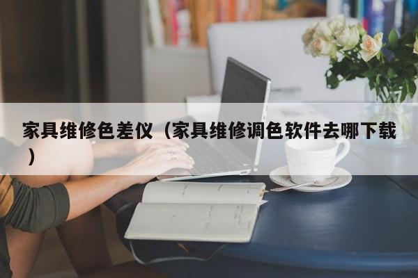 家具維修色差儀（家具維修調色軟件去哪下載 ）