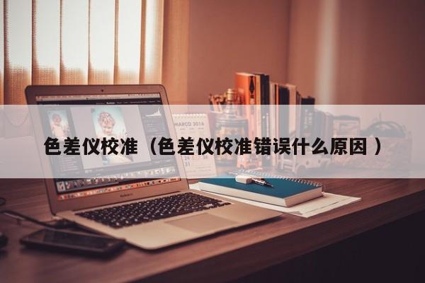 色差儀校準（色差儀校準錯誤什么原因 ）
