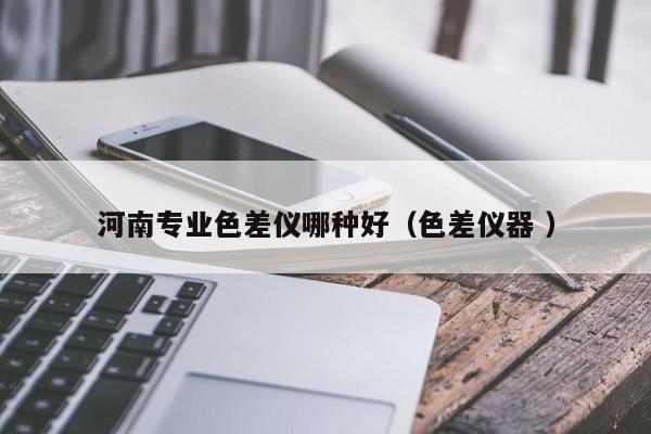 河南專業色差儀哪種好（色差儀器 ）