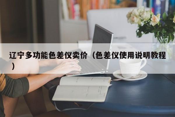 遼寧多功能色差儀賣價（色差儀使用說明教程 ）