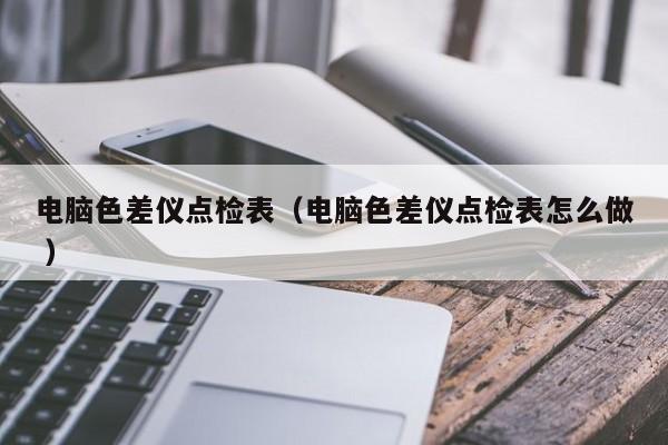 電腦色差儀點檢表（電腦色差儀點檢表怎么做 ）