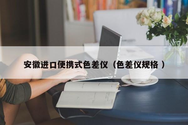 安徽進口便攜式色差儀（色差儀規(guī)格 ）