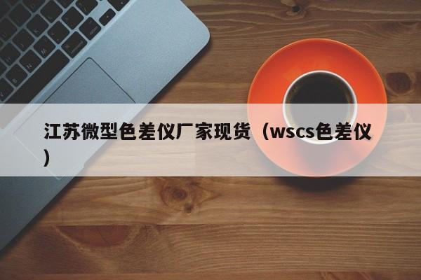 江蘇微型色差儀廠家現貨（wscs色差儀 ）