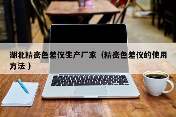 湖北精密色差儀生產(chǎn)廠家（精密色差儀的使用方法 ）