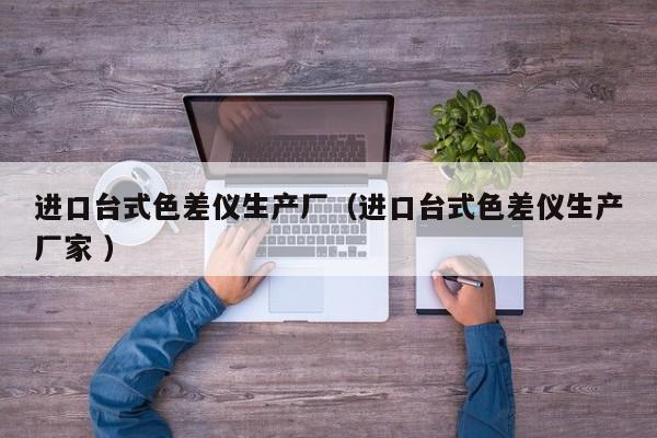 進口臺式色差儀生產(chǎn)廠（進口臺式色差儀生產(chǎn)廠家 ）
