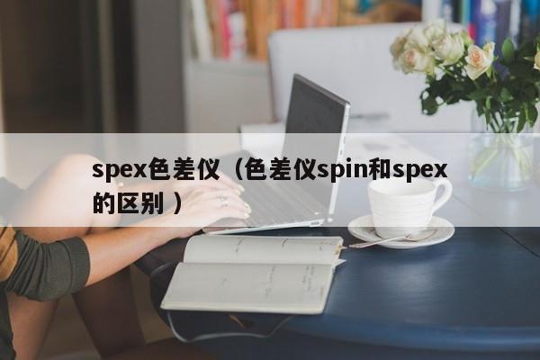 spex色差儀（色差儀spin和spex的區別 ）