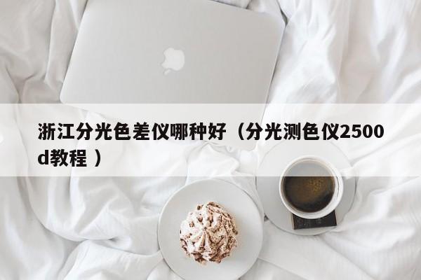 浙江分光色差儀哪種好（分光測色儀2500d教程 ）