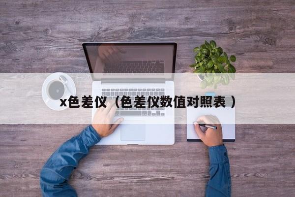 x色差儀（色差儀數(shù)值對(duì)照表 ）